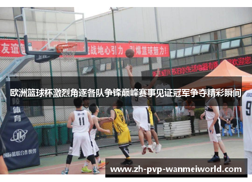 欧洲篮球杯激烈角逐各队争锋巅峰赛事见证冠军争夺精彩瞬间