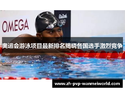 奥运会游泳项目最新排名揭晓各国选手激烈竞争 奥运会游泳项目最新排名揭晓各国选手激烈竞争
