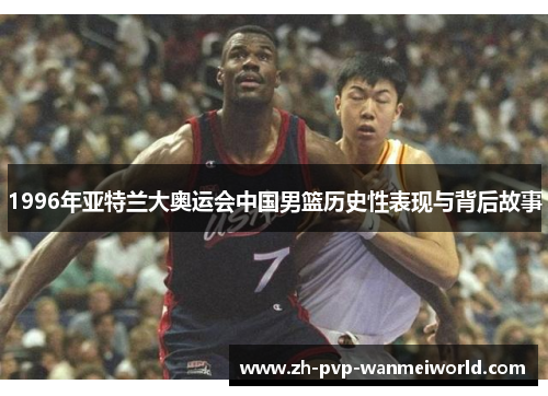 1996年亚特兰大奥运会中国男篮历史性表现与背后故事
