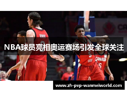 NBA球员亮相奥运赛场引发全球关注